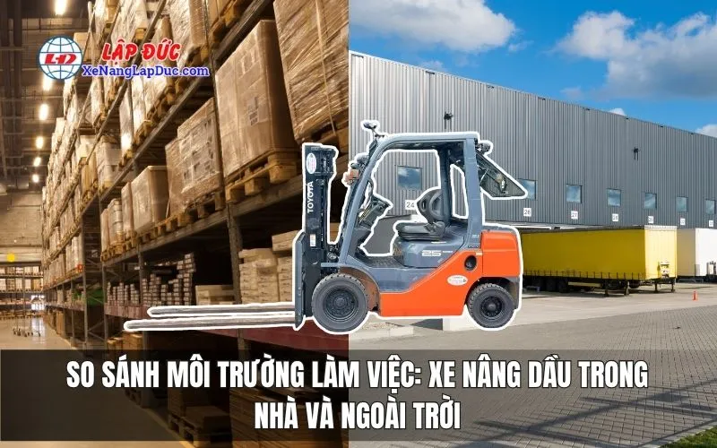 SO SÁNH MÔI TRƯỜNG LÀM VIỆC : XE NÂNG DẦU TRONG NHÀ VÀ NGOÀI TRỜI
