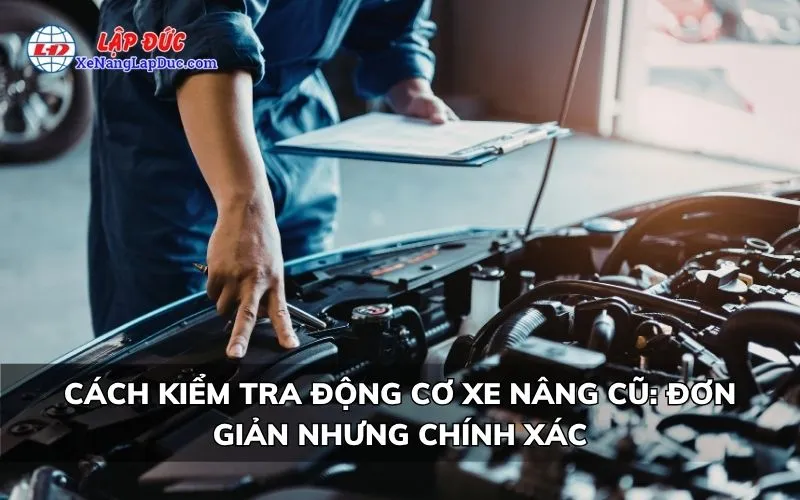 CÁCH KIỂM TRA ĐỘNG CƠ XE NÂNG CŨ: ĐƠN GIẢN NHƯNG CHÍNH XÁC