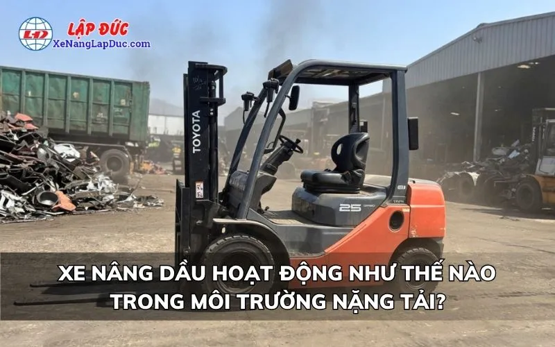 XE NÂNG DẦU HOẠT ĐỘNG NHƯ THẾ NÀO TRONG MÔI TRƯỜNG NẶNG TẢI?